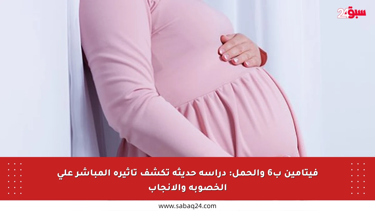 فيتامين ب6 والحمل: دراسة حديثة تكشف تأثيره المباشر على الخصوبة والإنجاب